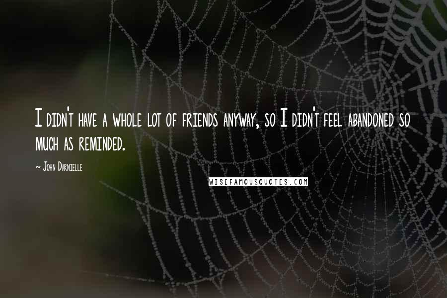 John Darnielle Quotes: I didn't have a whole lot of friends anyway, so I didn't feel abandoned so much as reminded.