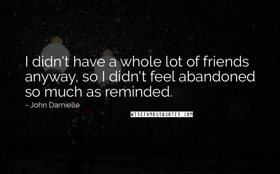 John Darnielle Quotes: I didn't have a whole lot of friends anyway, so I didn't feel abandoned so much as reminded.