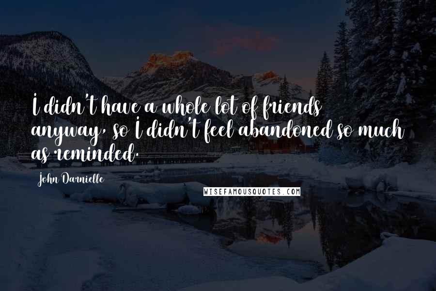 John Darnielle Quotes: I didn't have a whole lot of friends anyway, so I didn't feel abandoned so much as reminded.