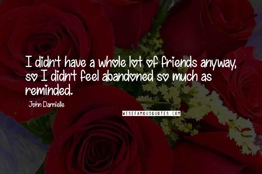 John Darnielle Quotes: I didn't have a whole lot of friends anyway, so I didn't feel abandoned so much as reminded.