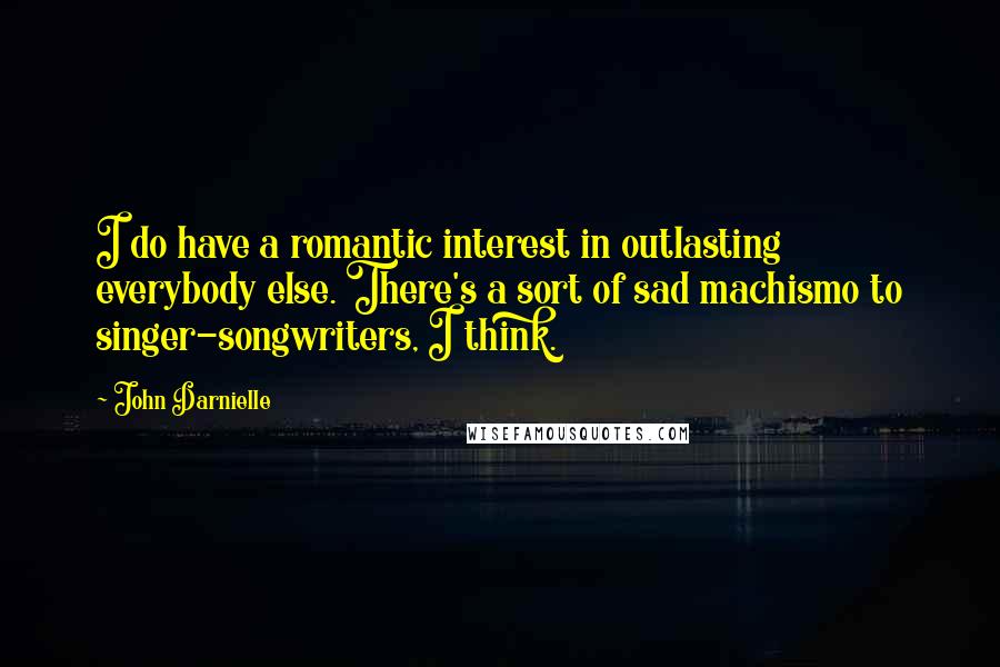 John Darnielle Quotes: I do have a romantic interest in outlasting everybody else. There's a sort of sad machismo to singer-songwriters, I think.