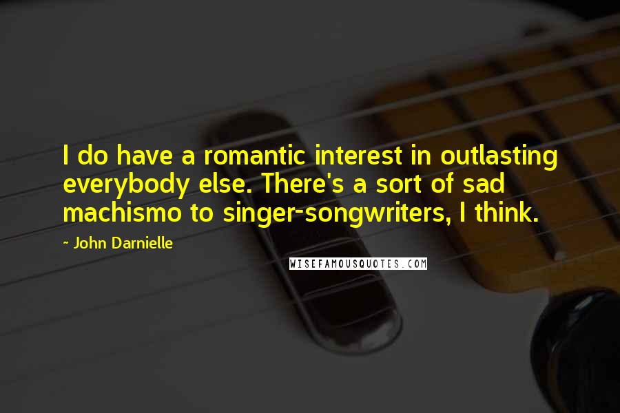 John Darnielle Quotes: I do have a romantic interest in outlasting everybody else. There's a sort of sad machismo to singer-songwriters, I think.