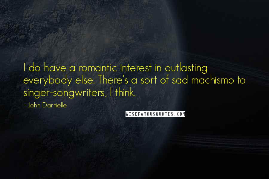 John Darnielle Quotes: I do have a romantic interest in outlasting everybody else. There's a sort of sad machismo to singer-songwriters, I think.