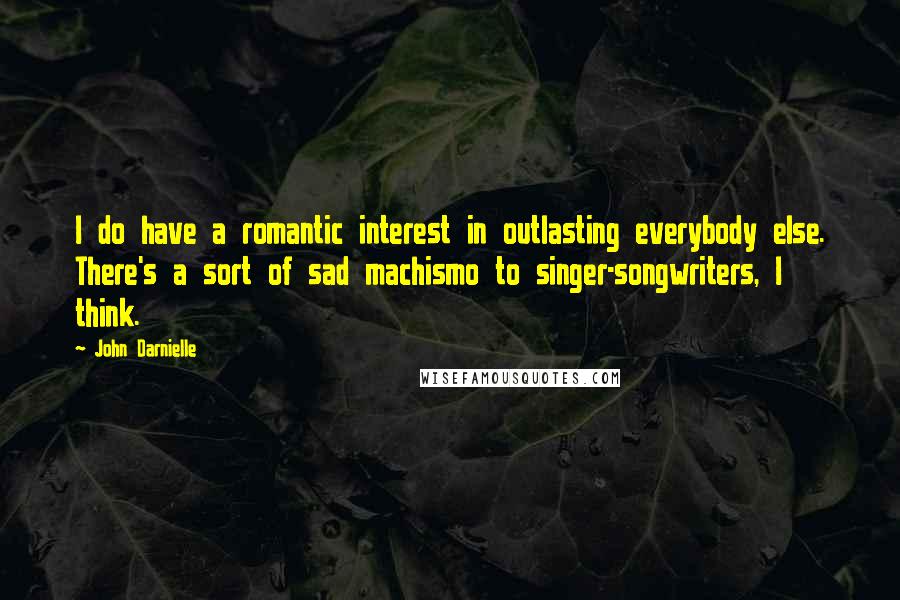 John Darnielle Quotes: I do have a romantic interest in outlasting everybody else. There's a sort of sad machismo to singer-songwriters, I think.