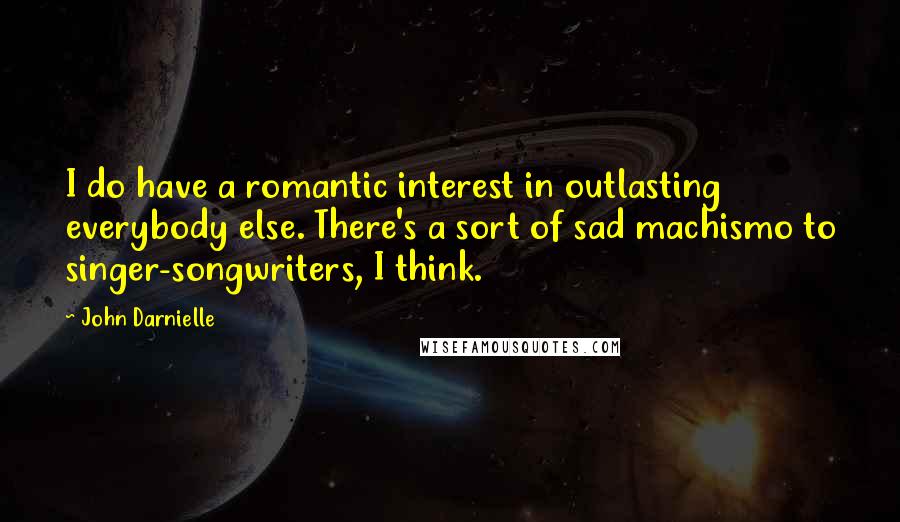 John Darnielle Quotes: I do have a romantic interest in outlasting everybody else. There's a sort of sad machismo to singer-songwriters, I think.