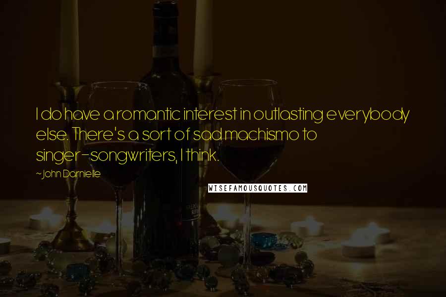 John Darnielle Quotes: I do have a romantic interest in outlasting everybody else. There's a sort of sad machismo to singer-songwriters, I think.