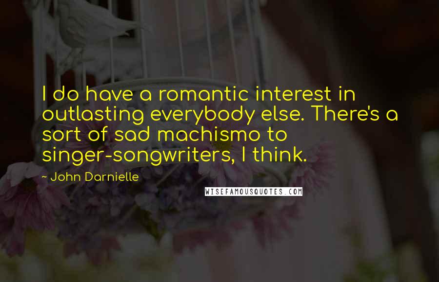 John Darnielle Quotes: I do have a romantic interest in outlasting everybody else. There's a sort of sad machismo to singer-songwriters, I think.