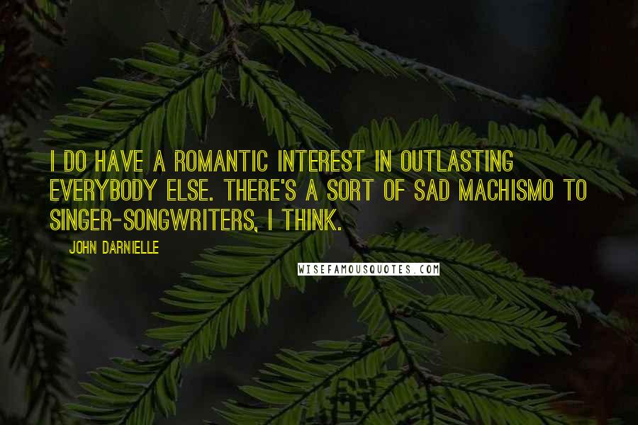 John Darnielle Quotes: I do have a romantic interest in outlasting everybody else. There's a sort of sad machismo to singer-songwriters, I think.