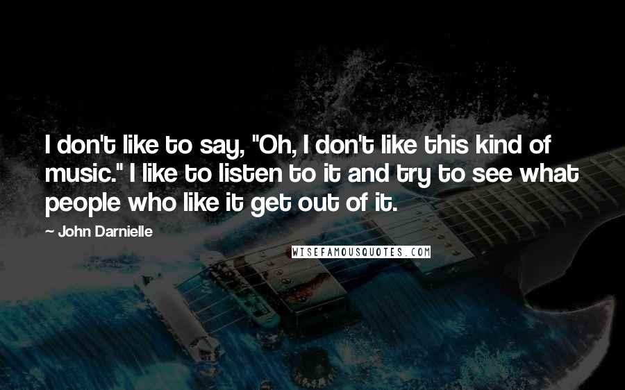 John Darnielle Quotes: I don't like to say, "Oh, I don't like this kind of music." I like to listen to it and try to see what people who like it get out of it.