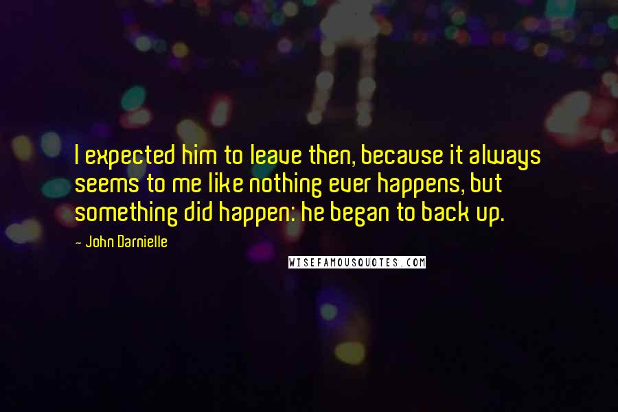 John Darnielle Quotes: I expected him to leave then, because it always seems to me like nothing ever happens, but something did happen: he began to back up.