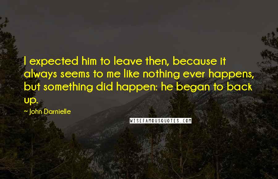 John Darnielle Quotes: I expected him to leave then, because it always seems to me like nothing ever happens, but something did happen: he began to back up.