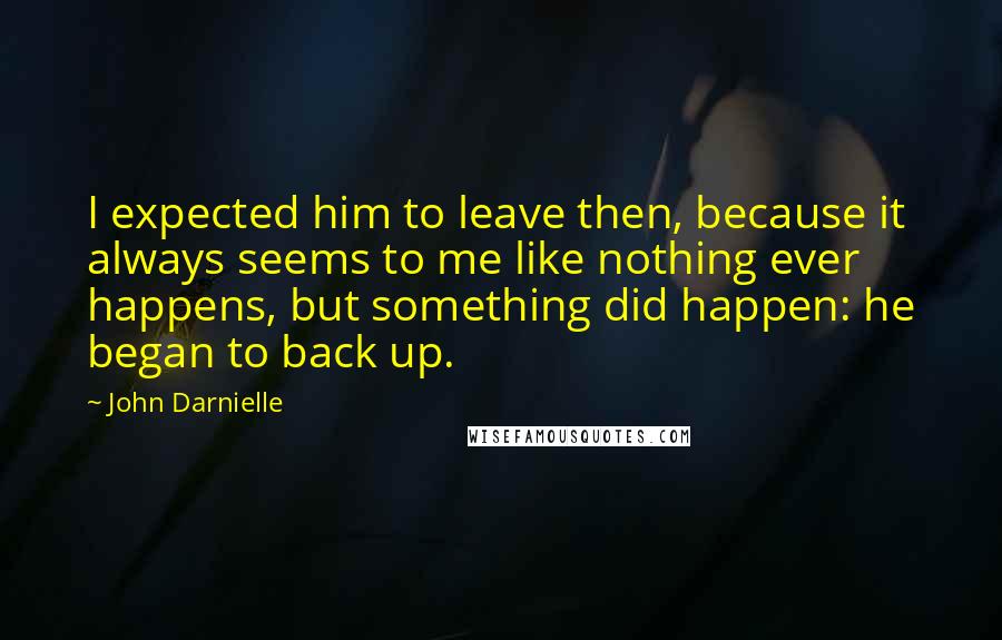 John Darnielle Quotes: I expected him to leave then, because it always seems to me like nothing ever happens, but something did happen: he began to back up.