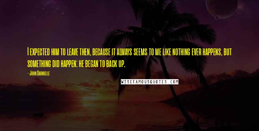 John Darnielle Quotes: I expected him to leave then, because it always seems to me like nothing ever happens, but something did happen: he began to back up.