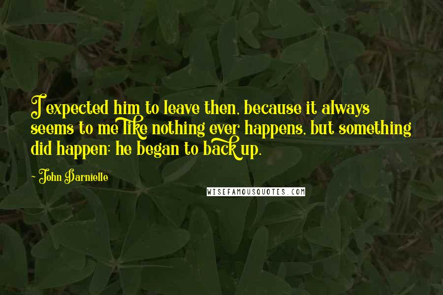 John Darnielle Quotes: I expected him to leave then, because it always seems to me like nothing ever happens, but something did happen: he began to back up.