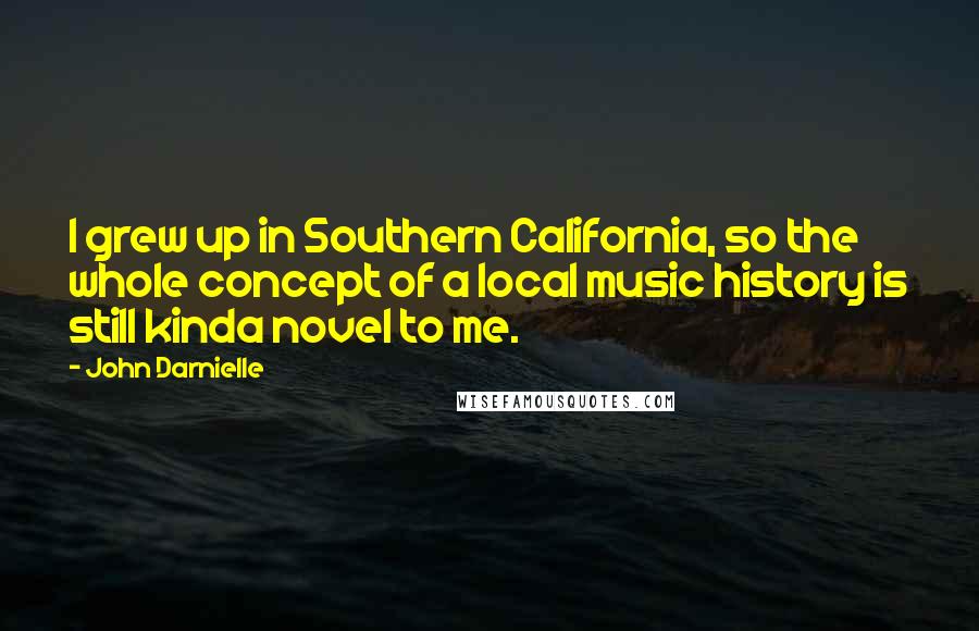 John Darnielle Quotes: I grew up in Southern California, so the whole concept of a local music history is still kinda novel to me.