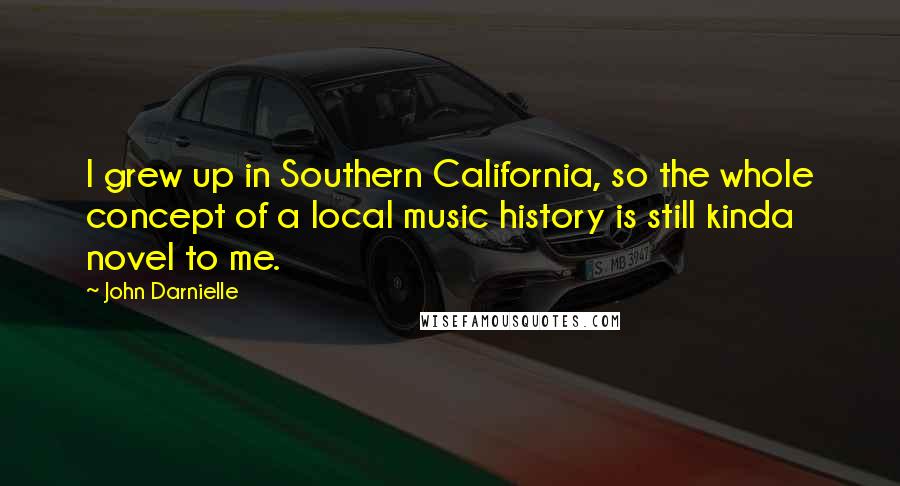 John Darnielle Quotes: I grew up in Southern California, so the whole concept of a local music history is still kinda novel to me.