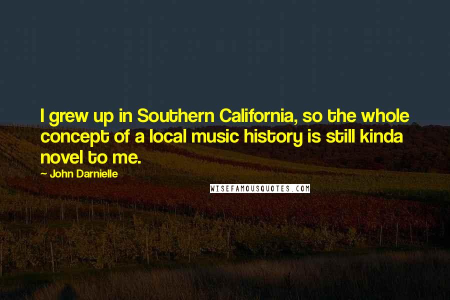 John Darnielle Quotes: I grew up in Southern California, so the whole concept of a local music history is still kinda novel to me.