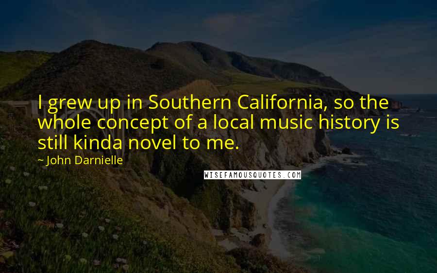 John Darnielle Quotes: I grew up in Southern California, so the whole concept of a local music history is still kinda novel to me.