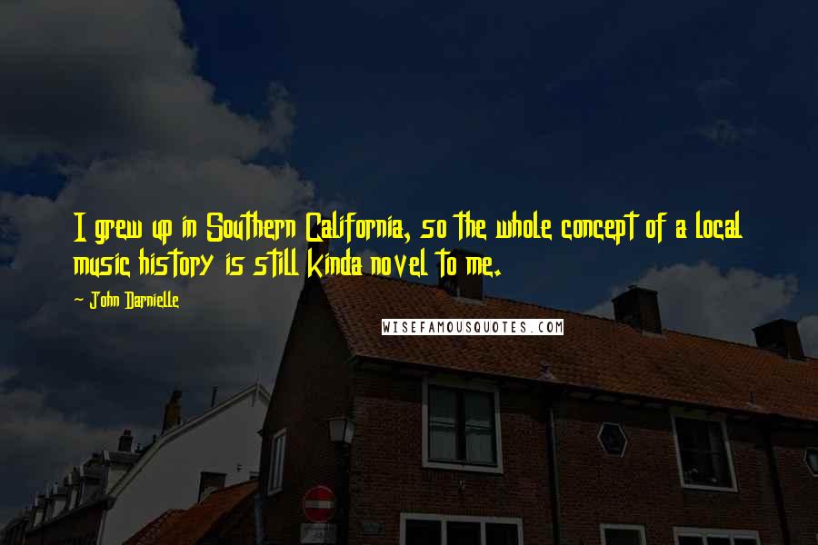 John Darnielle Quotes: I grew up in Southern California, so the whole concept of a local music history is still kinda novel to me.