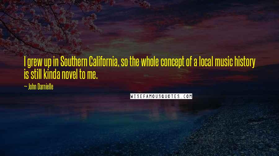 John Darnielle Quotes: I grew up in Southern California, so the whole concept of a local music history is still kinda novel to me.