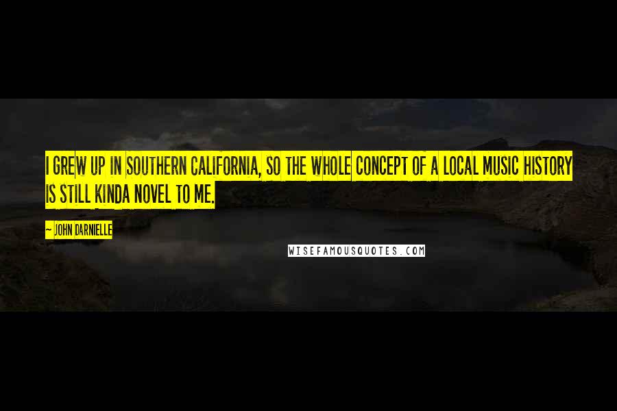 John Darnielle Quotes: I grew up in Southern California, so the whole concept of a local music history is still kinda novel to me.