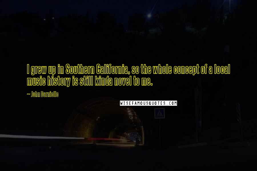 John Darnielle Quotes: I grew up in Southern California, so the whole concept of a local music history is still kinda novel to me.