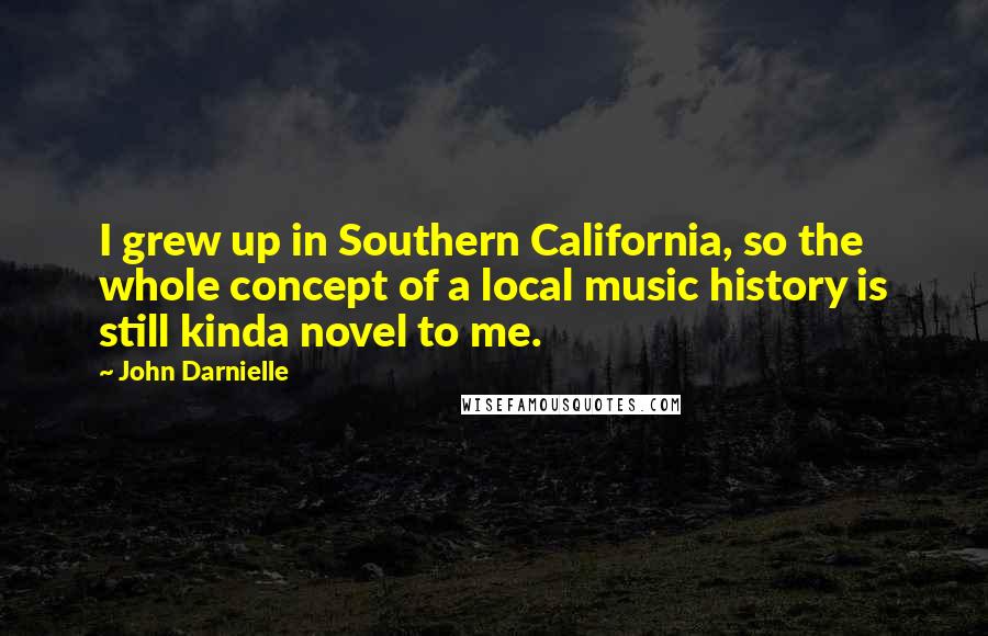 John Darnielle Quotes: I grew up in Southern California, so the whole concept of a local music history is still kinda novel to me.