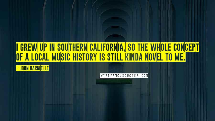 John Darnielle Quotes: I grew up in Southern California, so the whole concept of a local music history is still kinda novel to me.