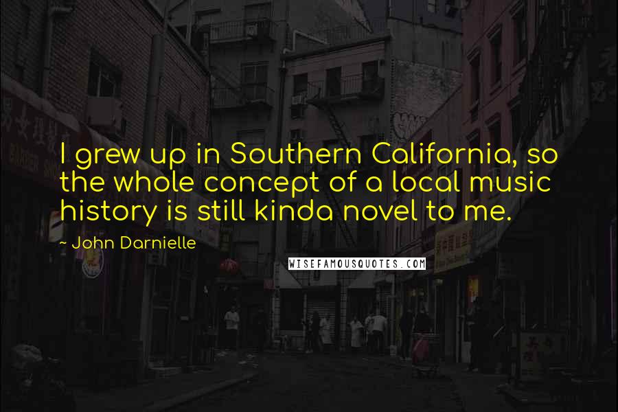 John Darnielle Quotes: I grew up in Southern California, so the whole concept of a local music history is still kinda novel to me.
