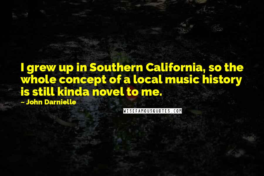 John Darnielle Quotes: I grew up in Southern California, so the whole concept of a local music history is still kinda novel to me.