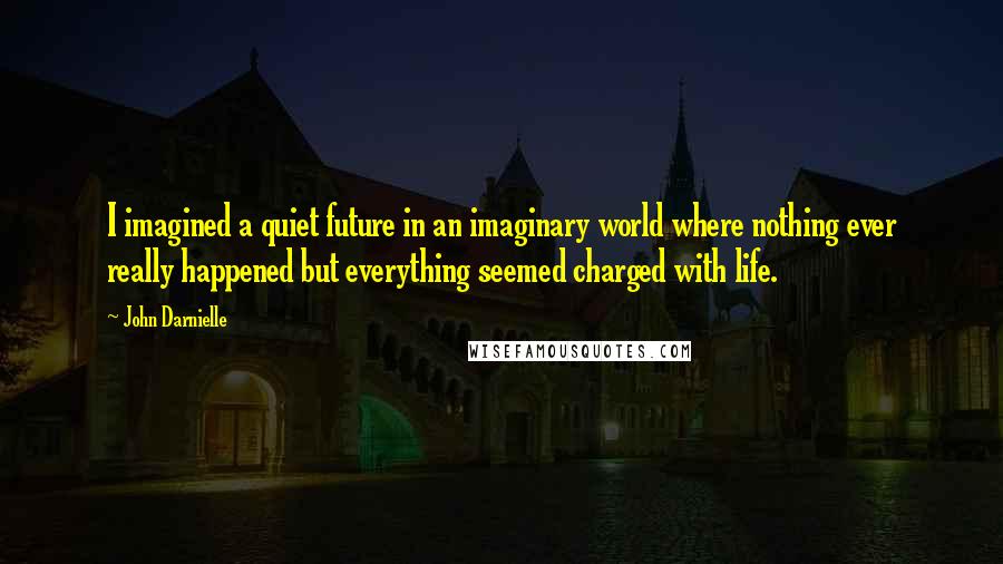 John Darnielle Quotes: I imagined a quiet future in an imaginary world where nothing ever really happened but everything seemed charged with life.