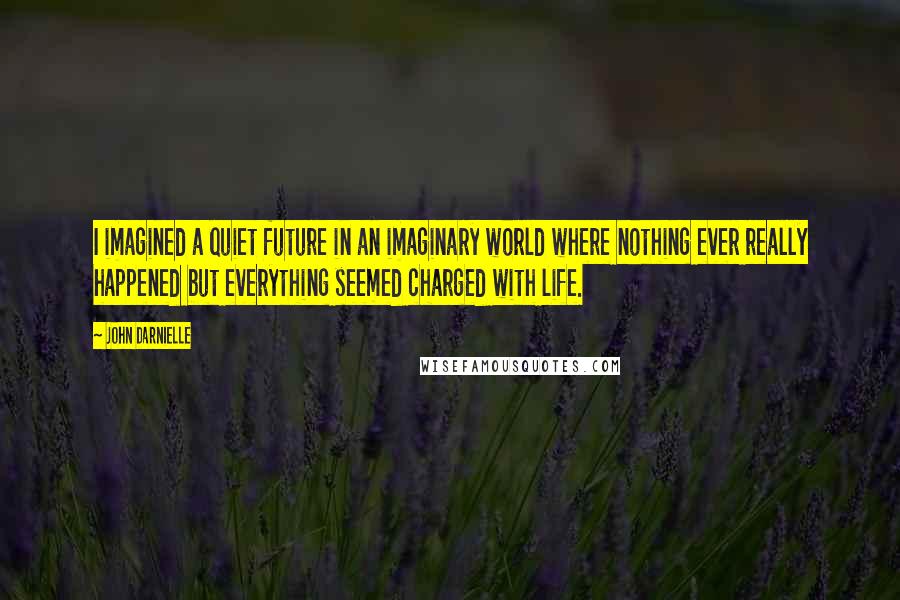 John Darnielle Quotes: I imagined a quiet future in an imaginary world where nothing ever really happened but everything seemed charged with life.