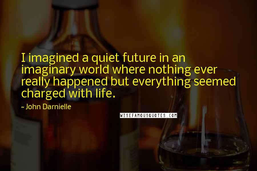 John Darnielle Quotes: I imagined a quiet future in an imaginary world where nothing ever really happened but everything seemed charged with life.