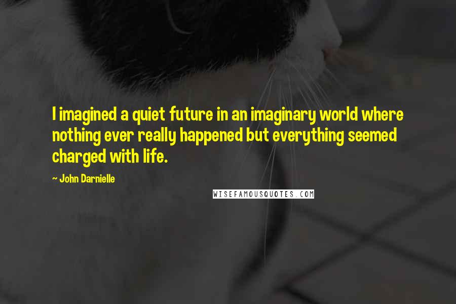 John Darnielle Quotes: I imagined a quiet future in an imaginary world where nothing ever really happened but everything seemed charged with life.