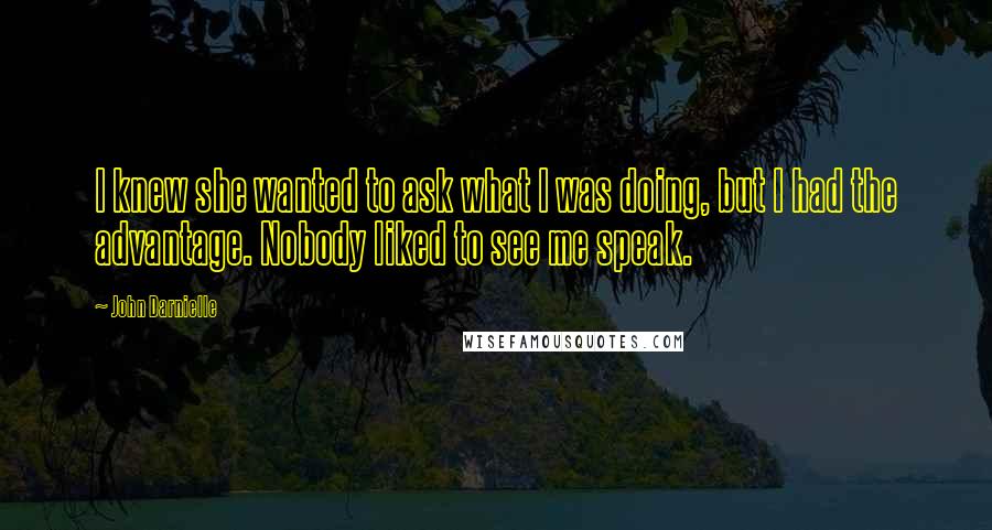 John Darnielle Quotes: I knew she wanted to ask what I was doing, but I had the advantage. Nobody liked to see me speak.