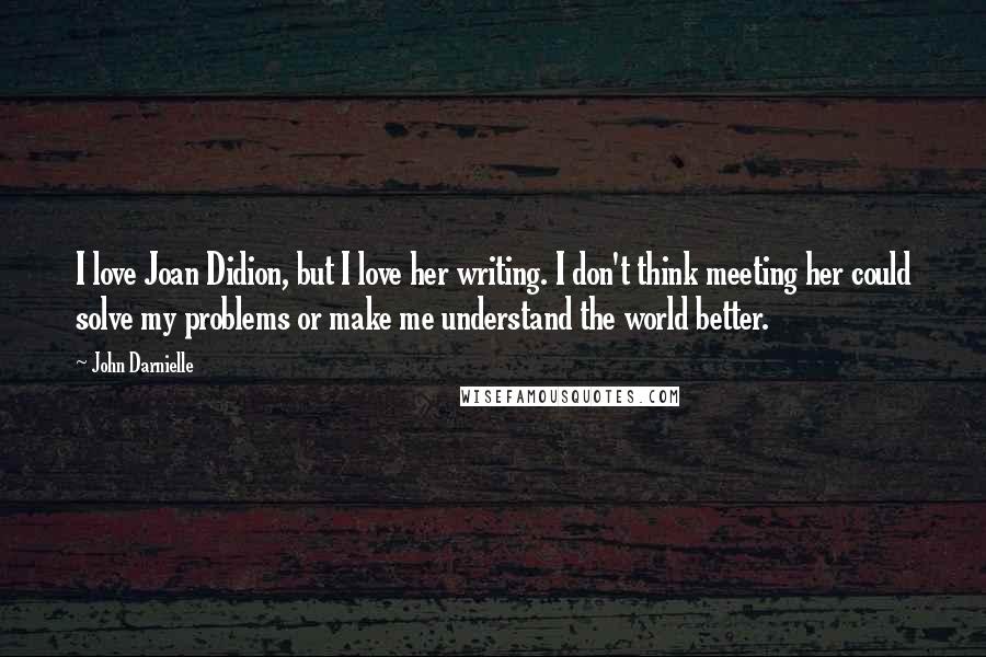 John Darnielle Quotes: I love Joan Didion, but I love her writing. I don't think meeting her could solve my problems or make me understand the world better.