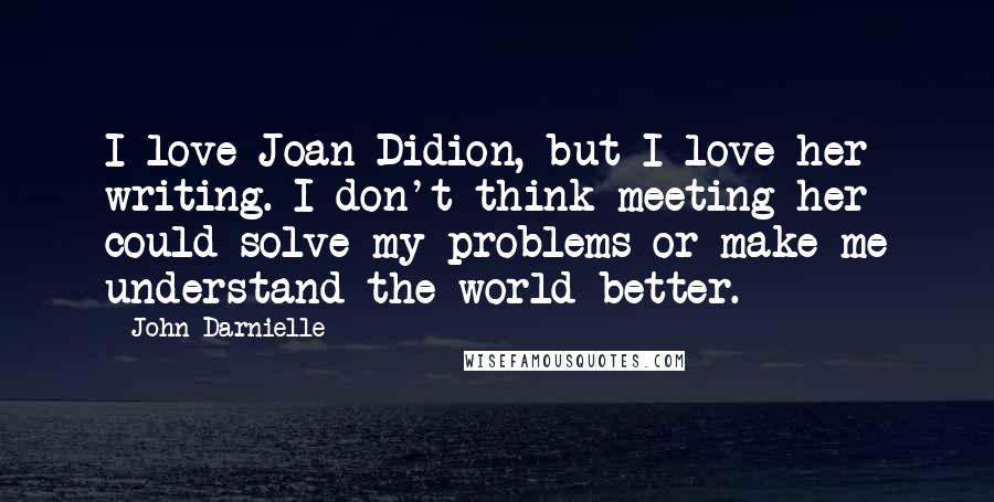 John Darnielle Quotes: I love Joan Didion, but I love her writing. I don't think meeting her could solve my problems or make me understand the world better.