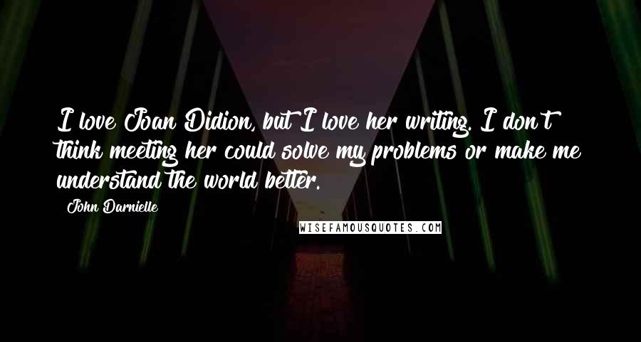 John Darnielle Quotes: I love Joan Didion, but I love her writing. I don't think meeting her could solve my problems or make me understand the world better.