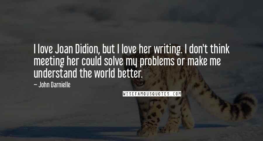 John Darnielle Quotes: I love Joan Didion, but I love her writing. I don't think meeting her could solve my problems or make me understand the world better.