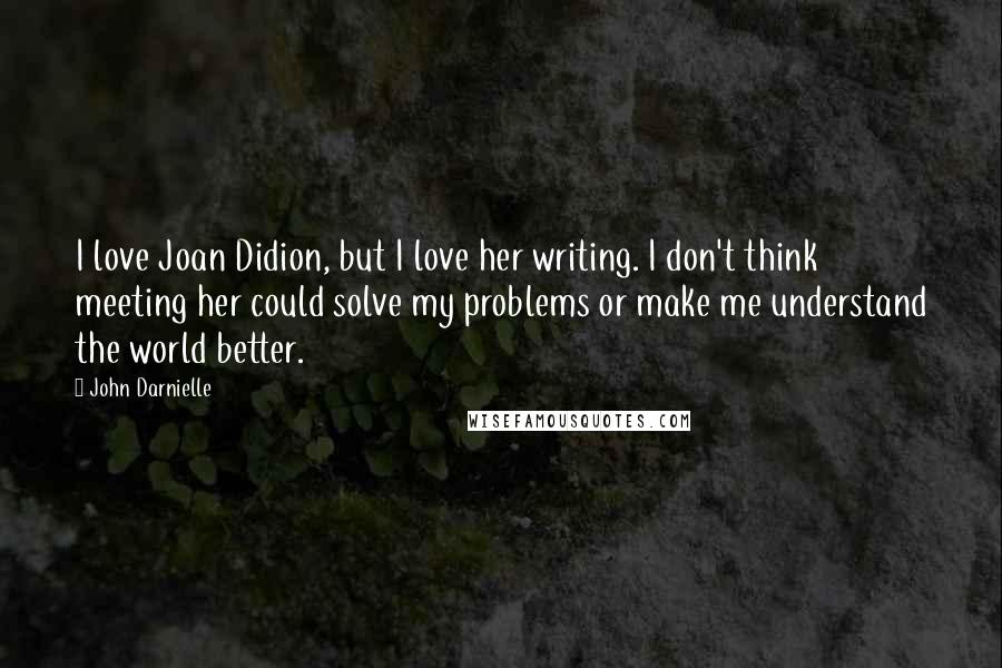 John Darnielle Quotes: I love Joan Didion, but I love her writing. I don't think meeting her could solve my problems or make me understand the world better.