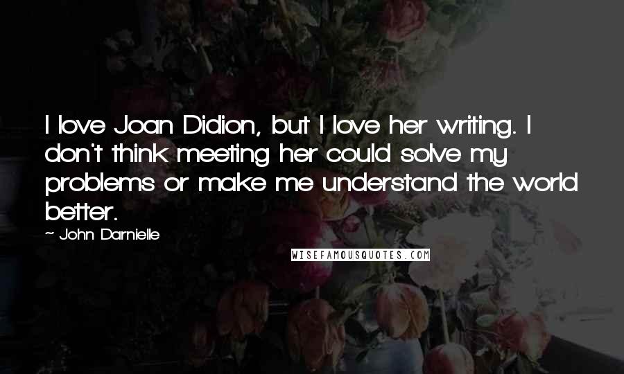 John Darnielle Quotes: I love Joan Didion, but I love her writing. I don't think meeting her could solve my problems or make me understand the world better.