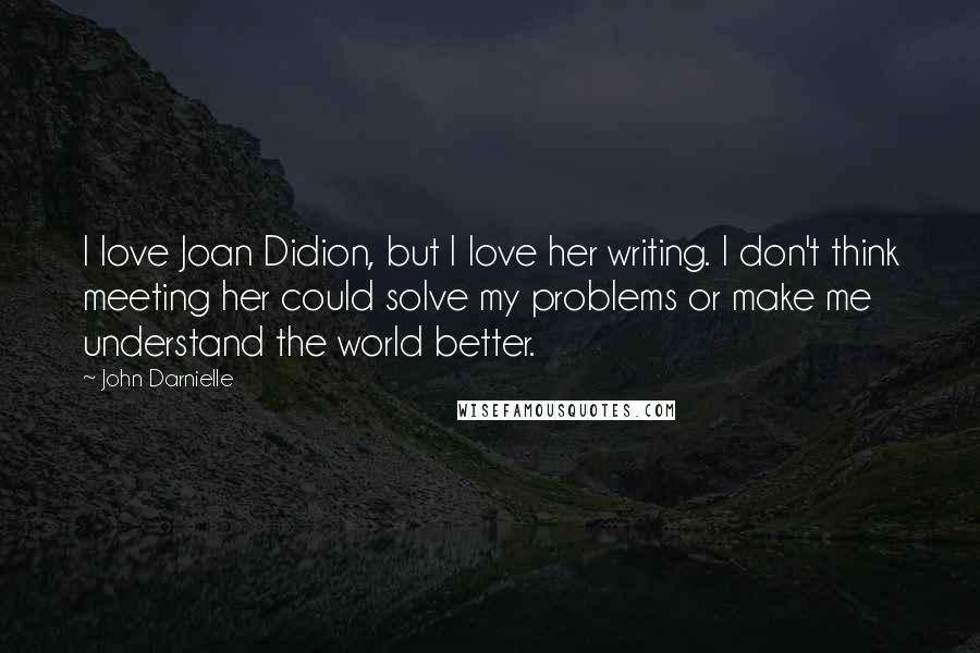 John Darnielle Quotes: I love Joan Didion, but I love her writing. I don't think meeting her could solve my problems or make me understand the world better.