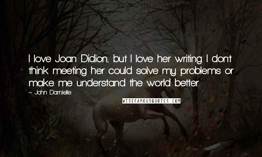 John Darnielle Quotes: I love Joan Didion, but I love her writing. I don't think meeting her could solve my problems or make me understand the world better.