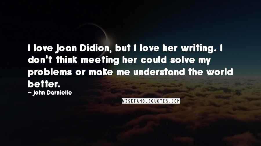 John Darnielle Quotes: I love Joan Didion, but I love her writing. I don't think meeting her could solve my problems or make me understand the world better.