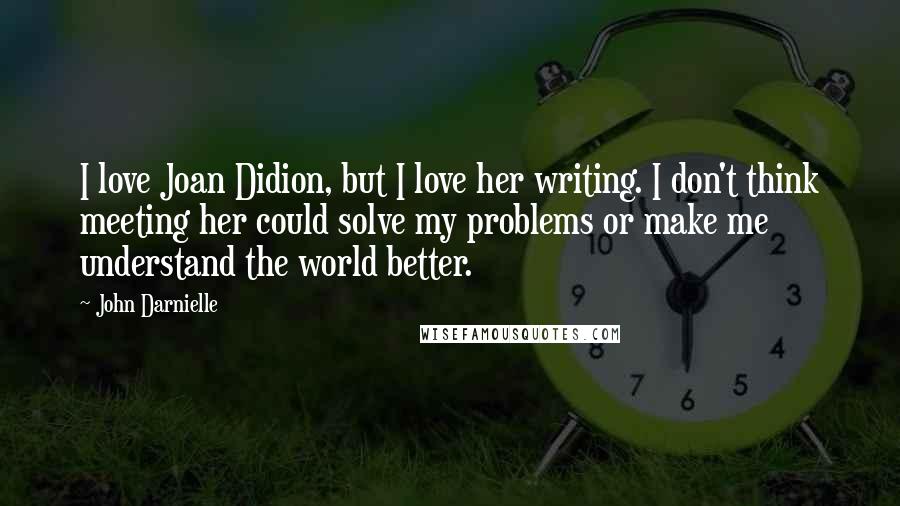 John Darnielle Quotes: I love Joan Didion, but I love her writing. I don't think meeting her could solve my problems or make me understand the world better.