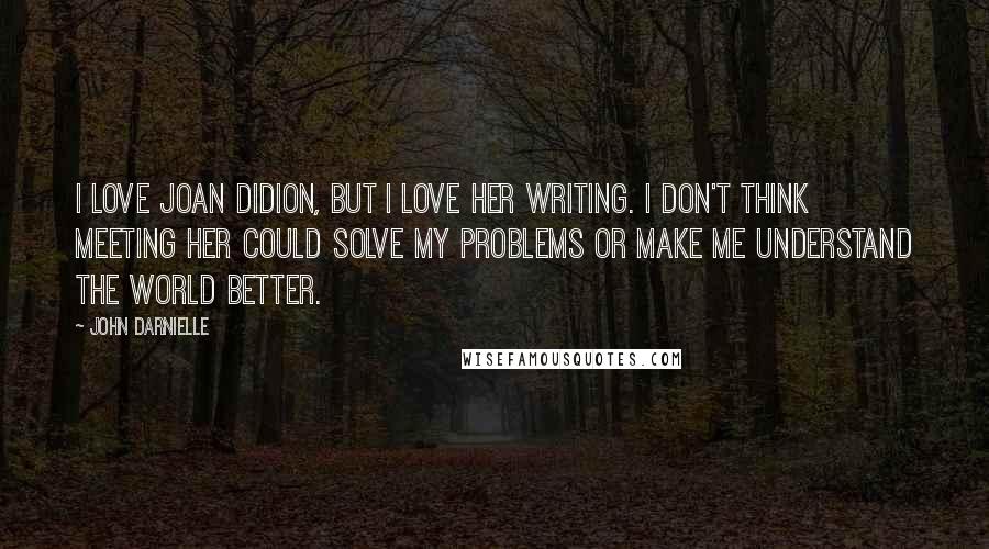 John Darnielle Quotes: I love Joan Didion, but I love her writing. I don't think meeting her could solve my problems or make me understand the world better.