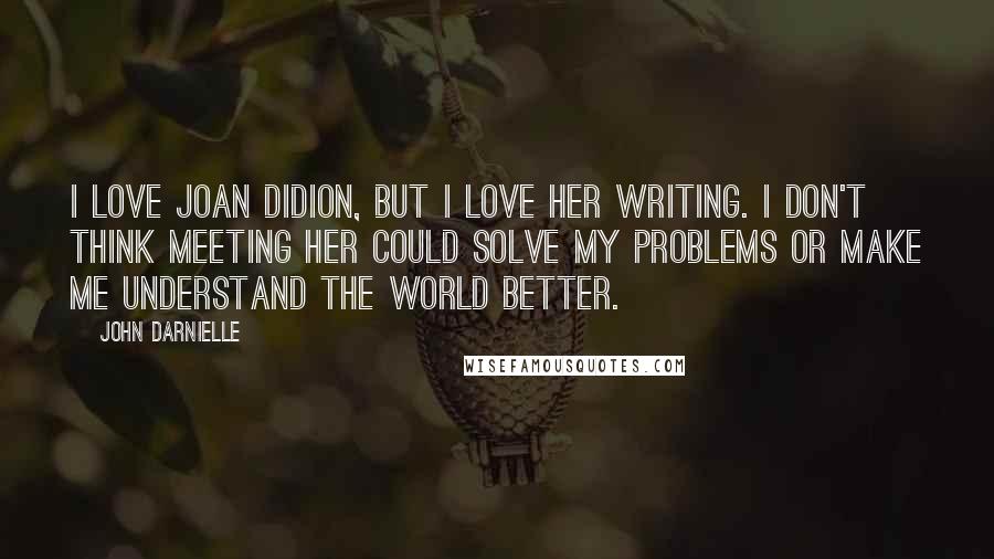 John Darnielle Quotes: I love Joan Didion, but I love her writing. I don't think meeting her could solve my problems or make me understand the world better.