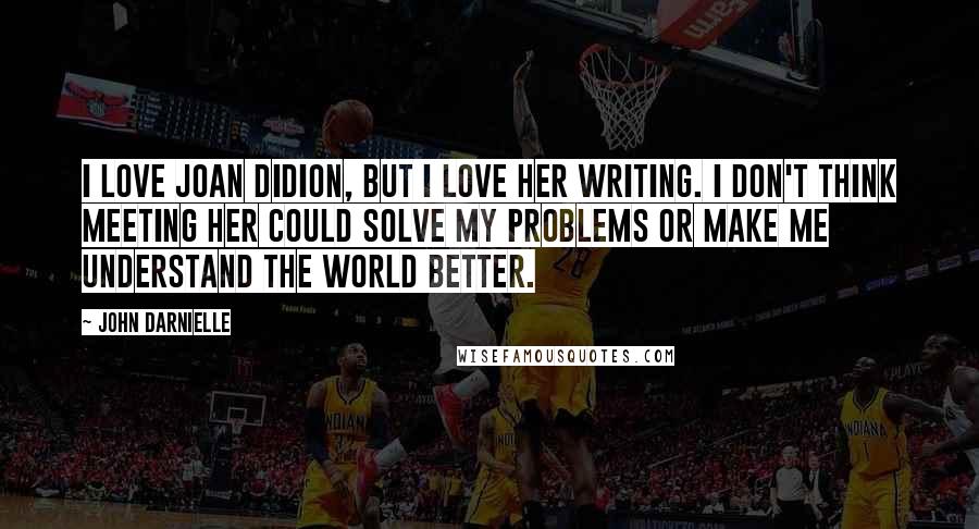 John Darnielle Quotes: I love Joan Didion, but I love her writing. I don't think meeting her could solve my problems or make me understand the world better.