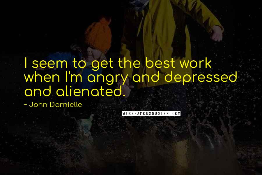 John Darnielle Quotes: I seem to get the best work when I'm angry and depressed and alienated.