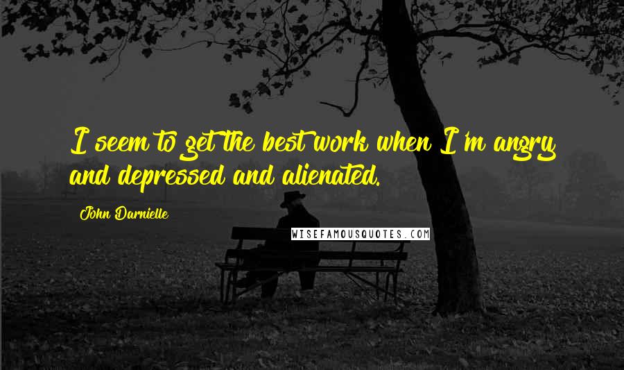 John Darnielle Quotes: I seem to get the best work when I'm angry and depressed and alienated.